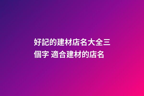 好記的建材店名大全三個字 適合建材的店名-第1張-店鋪起名-玄機派